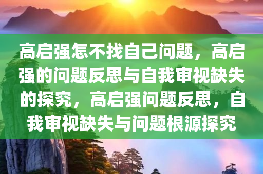 高启强怎不找自己问题，高启强的问题反思与自我审视缺失的探究，高启强问题反思，自我审视缺失与问题根源探究