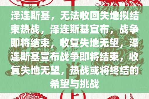 泽连斯基，无法收回失地拟结束热战，泽连斯基宣布，战争即将结束，收复失地无望，泽连斯基宣布战争即将结束，收复失地无望，热战或将终结的希望与挑战