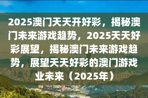 2025澳门天天开好彩，揭秘澳门未来游戏趋势，2025天天好彩展望，揭秘澳门未来游戏趋势，展望天天好彩的澳门游戏业未来（2025年）