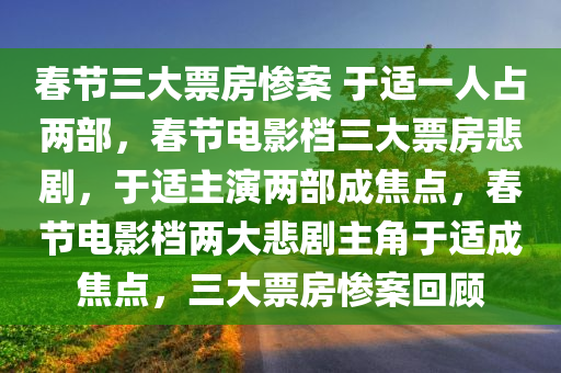 春节三大票房惨案 于适一人占两部，春节电影档三大票房悲剧，于适主演两部成焦点，春节电影档两大悲剧主角于适成焦点，三大票房惨案回顾