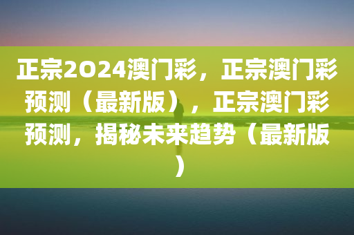 正宗2O24澳门彩，正宗澳门彩预测（最新版），正宗澳门彩预测，揭秘未来趋势（最新版）