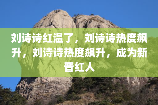 刘诗诗红温了，刘诗诗热度飙升，刘诗诗热度飙升，成为新晋红人