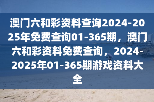 澳门六和彩资料查询2024-2025年免费查询01-365期，澳门六和彩资料免费查询，2024-2025年01-365期游戏资料大全