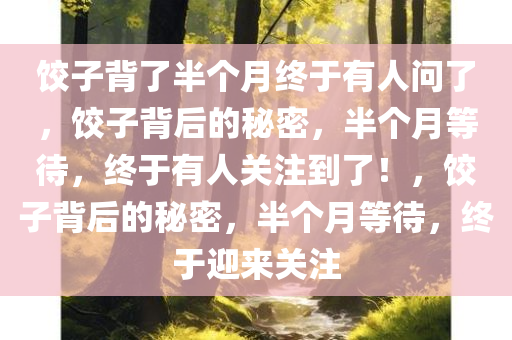 饺子背了半个月终于有人问了，饺子背后的秘密，半个月等待，终于有人关注到了！，饺子背后的秘密，半个月等待，终于迎来关注