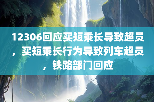 12306回应买短乘长导致超员，买短乘长行为导致列车超员，铁路部门回应