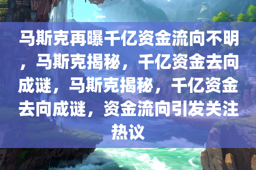 马斯今晚必出三肖2025_2025新澳门精准免费提供·精确判断克再曝千亿资金流向不明，马斯克揭秘，千亿资金去向成谜，马斯克揭秘，千亿资金去向成谜，资金流向引发关注热议