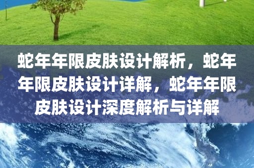 蛇年年限皮肤设计解析，蛇年年限皮肤设计详解，蛇年年限皮肤设计深度解析与详解