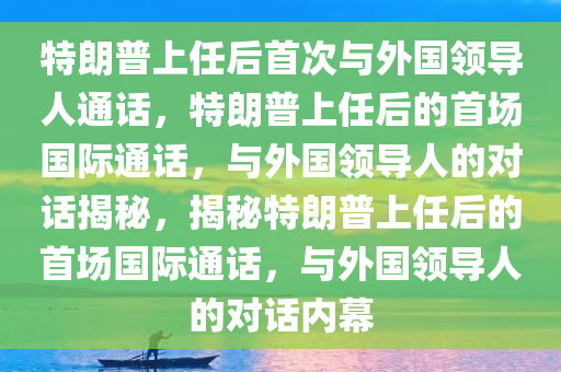 特朗普上任后首次与外国领导人通话，特朗普上任后的首场国际通话，与外国领导人的对话揭秘，揭秘特朗普上任后的首场国际通话，与外国领导人的对话内幕