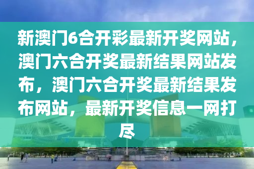 新澳门6合开彩最新开奖网站，澳门六合开奖最新结果网站发布，澳门六合开奖最新结果发布网站，最新开奖信息一网打尽