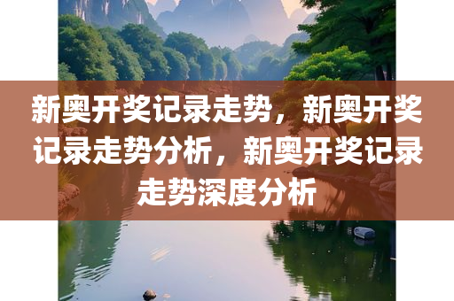 新奥开奖记录走势，新奥开奖记录走势分析，新奥开奖记录走势深度分析