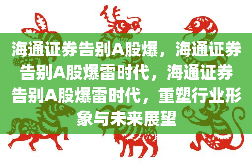 海通证券告别A股爆，海通证券告别A股爆雷时代，海通证券告别A股爆雷时代，重塑行业形象与未来展望