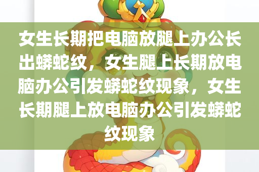 女生长期把电脑放腿上办公长出蟒蛇纹，女生腿上长期放电脑办公引发蟒蛇纹现象，女生长期腿上放电脑办公引发蟒蛇纹现象