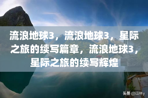 流浪地球3，流浪地球3，星际之旅的续写篇章，流浪地球3，星际之旅的续写辉煌