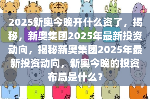 2025新奥今晚开什么资了，揭秘，新奥集团2025年最新投资动向，揭秘新奥集团2025年最新投资动向，新奥今晚的投资布局是什么？