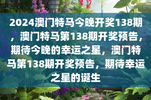 2024澳门特马今晚开奖138期，澳门特马第138期开奖预告，期待今晚的幸运之星，澳门特马第138期开奖预告，期待幸运之星的诞生