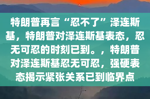 特朗普再言“忍不了”泽连斯基，特朗普对泽连斯基表态，忍无可忍的时刻已到。，特朗普对泽连斯基忍无可忍，强硬表态揭示紧张关系已到临界点