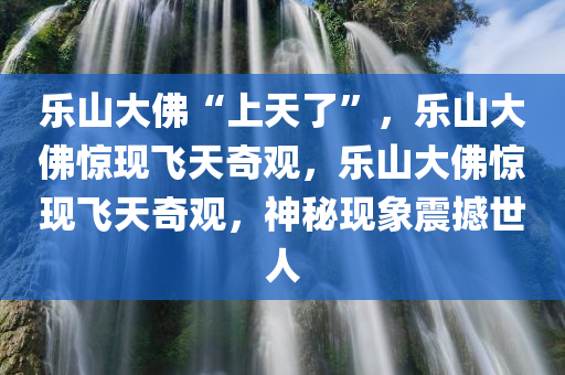 乐山大佛“上天了”，乐山大佛惊现飞天奇观，乐山大佛惊现飞天奇观，神秘现象震撼世人