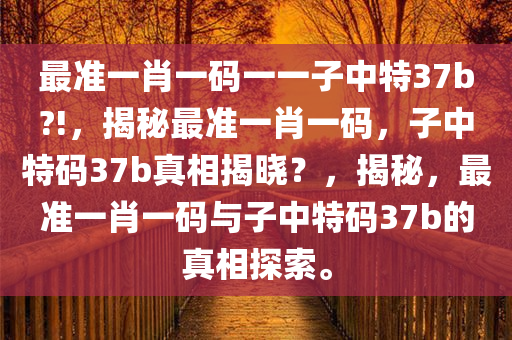 最准一肖一码一一子中特37b?!，揭秘最准一肖一码，子中特码37b真相揭晓？，揭秘，最准一肖一码与子中特码37b的真相探索。