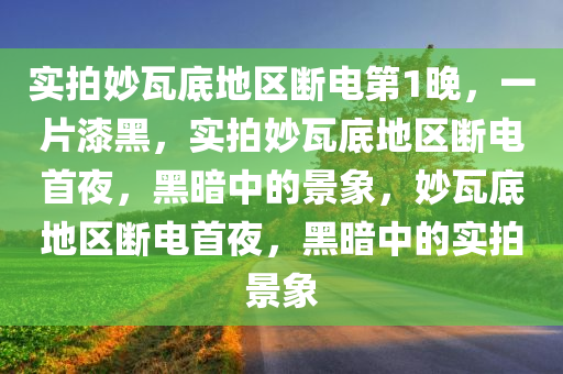 实拍妙瓦底地区断电第1晚，一片漆黑，实拍妙瓦底地区断电首夜，黑暗中的景象，妙瓦底地区断电首夜，黑暗中的实拍景象