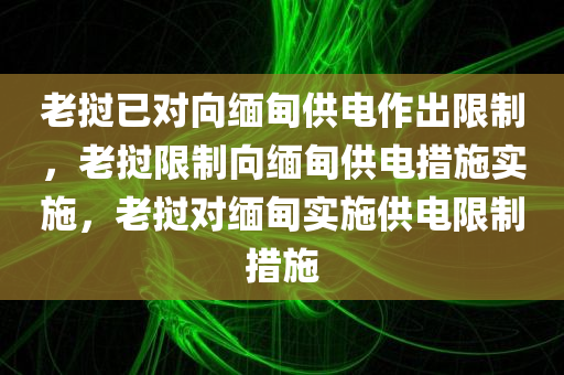 老挝已对向缅甸供电作出限制，老挝限制向缅甸供电措施实施，老挝对缅甸实施供电限制措施