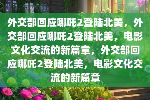 外交部回应哪吒2登陆北美，外交部回应哪吒2登陆北美，电影文化交流的新篇章，外交部回应哪吒2登陆北美，电影文化交流的新篇章