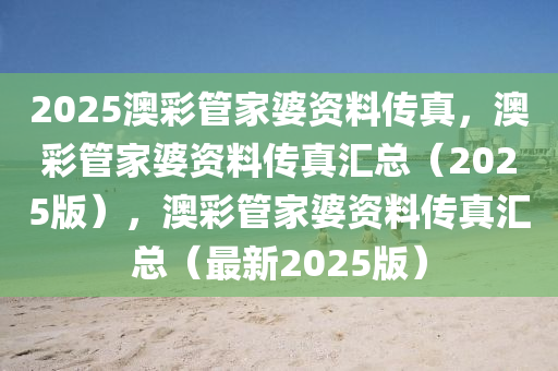 2025澳彩管家婆资料传真，澳彩管家婆资料传真汇总（2025版），澳彩管家婆资料传真汇总（最新2025版）