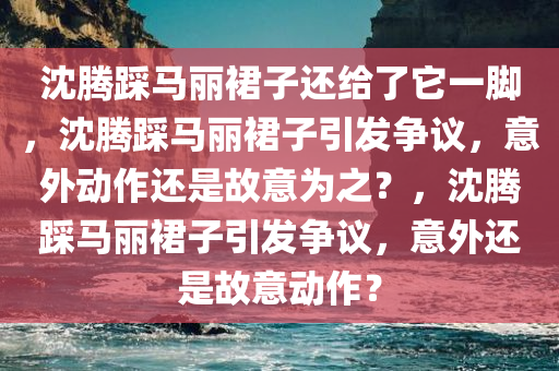 沈腾踩马丽裙子还给了它一脚