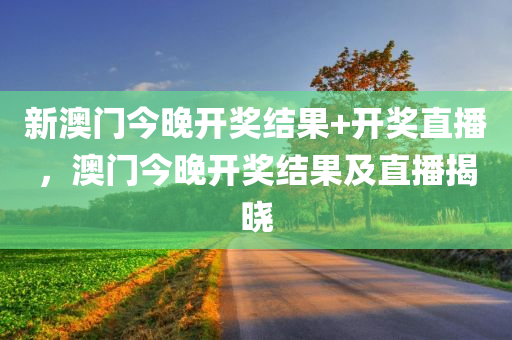 新澳门今晚开奖结果+开奖直播，澳门今晚开奖结果及直播揭晓