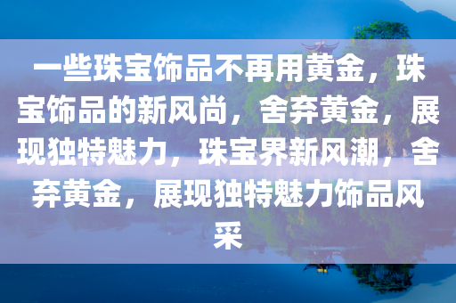 一些珠宝饰品不再用黄金，珠宝饰品的新风尚，舍弃黄金，展现独特魅力