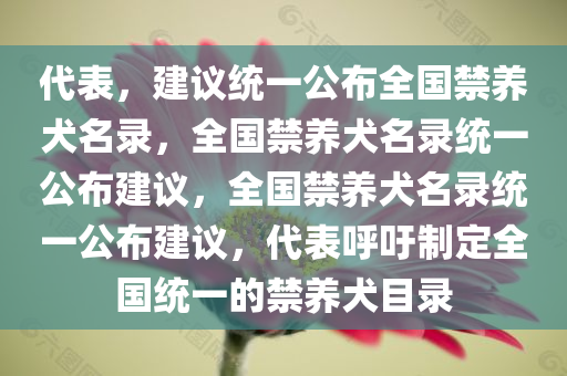 代表，建议统一公布全国禁养犬名录，全国禁养犬名录统一公布建议，全国禁养犬名录统一公布建议，代表呼吁制定全国统一的禁养犬目录