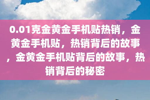 0.01克金黄金手机贴热销，金黄金手机贴，热销背后的故事，金黄金手机贴背后的故事，热销背后的秘密