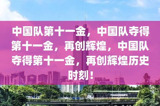 中国队第十一金，中国队夺得第十一金，再创辉煌，中国队夺得第十一金，再创辉煌历史时刻！