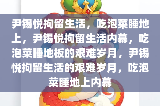 尹锡悦拘留生活，吃泡菜睡地上，尹锡悦拘留生活内幕，吃泡菜睡地板的艰难岁月，尹锡悦拘留生活的艰难岁月，吃泡菜睡地上内幕