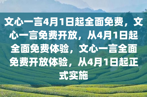 文心一言4月1日起全面免费，文心一言免费开放，从4月1日起全面免费体验，文心一言全面免费开放体验，从4月1日起正式实施