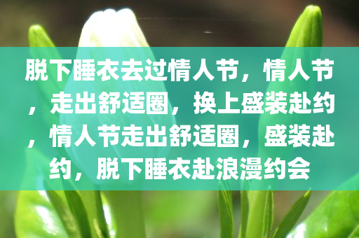 脱下睡衣去过情人节，情人节，走出舒适圈，换上盛装赴约，情人节走出舒适圈，盛装赴约，脱下睡衣赴浪漫约会