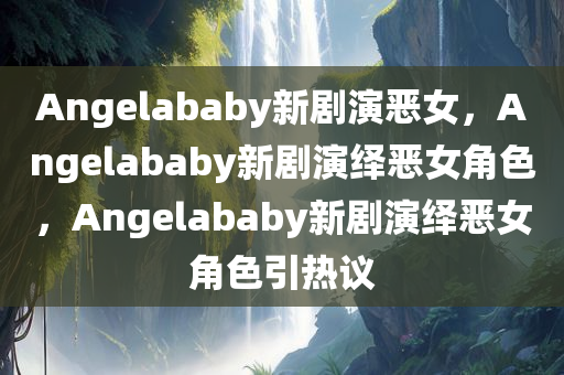 Angelababy新剧演恶女，Angelababy新剧演绎恶女角色，Angelababy新剧演绎恶女角色引热议