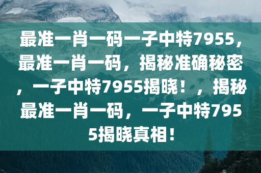 最准一肖一码一子中特7955，最准一肖一码，揭秘准确秘密，一子中特7955揭晓！，揭秘最准一肖一码，一子中特7955揭晓真相！