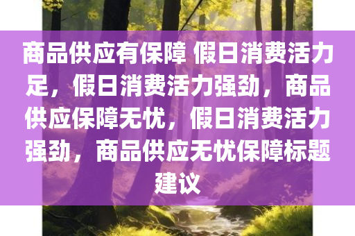 商品供应有保障 假日消费活力足，假日消费活力强劲，商品供应保障无忧，假日消费活力强劲，商品供应无忧保障标题建议