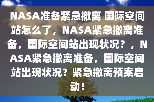 NASA准备紧急撤离 国际空间站怎么了，NASA紧急撤离准备，国际空间站出现状况？，NASA紧急撤离准备，国际空间站出现状况？紧急撤离预案启动！