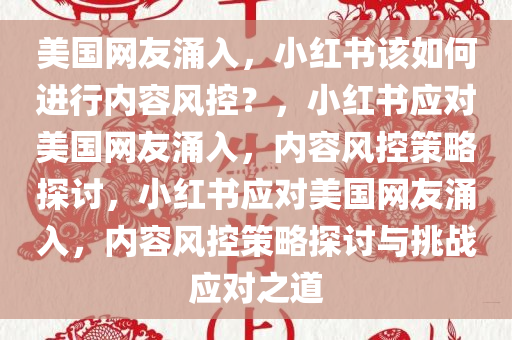 美国网友涌入，小红书该如何进行内容风控？，小红书应对美国网友涌入，内容风控策略探讨，小红书应对美国网友涌入，内容风控策略探讨与挑战应对之道