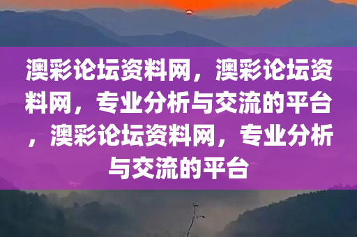 澳彩论坛资料网，澳彩论坛资料网，专业分析与交流的平台，澳彩论坛资料网，专业分析与交流的平台