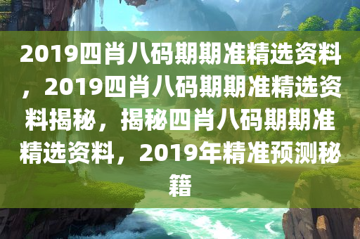 2019四肖八码期期准精选资料，2019四肖八码期期准精选资料揭秘，揭秘四肖八码期期准精选资料，2019年精准预测秘籍