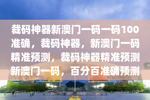 裁码神器新澳门一码一码100准确