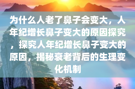 为什么人老了鼻子会变大，人年纪增长鼻子变大的原因探究，探究人年纪增长鼻子变大的原因，揭秘衰老背后的生理变化机制