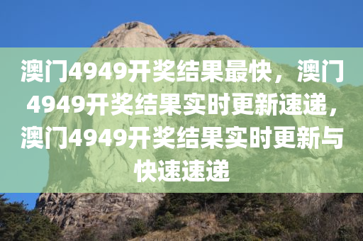 澳门4949开奖结果最快，澳门4949开奖结果实时更新速递，澳门4949开奖结果实时更新与快速速递