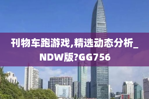 刊物车跑游戏,精选动态分析_NDW版?GG756