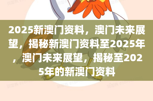 2025新澳门资料，澳门未来展望，揭秘新澳门资料至2025年，澳门未来展望，揭秘至2025年的新澳门资料