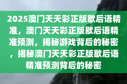 2025澳门天天彩正版歇后语精准，澳门天天彩正版歇后语精准预测，揭秘游戏背后的秘密