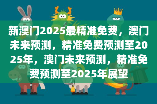 新澳门2025最精准免费，澳门未来预测，精准免费预测至2025年，澳门未来预测，精准免费预测至2025年展望