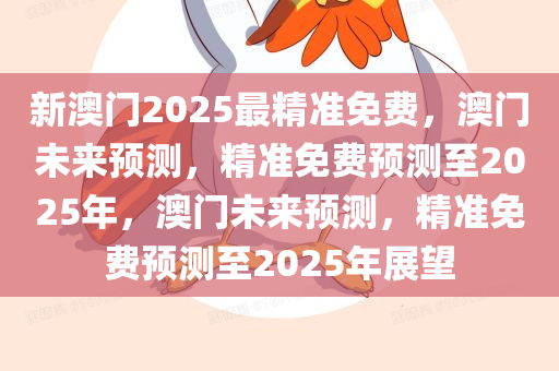 新澳门2025最精准免费，澳门未来预测，精准免费预测至2025年，澳门未来预测，精准免费预测至2025年展望